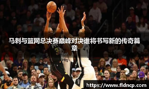 马刺与篮网总决赛巅峰对决谁将书写新的传奇篇章